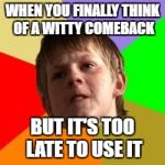 Angry school boy | WHEN YOU FINALLY THINK OF A WITTY COMEBACK; BUT IT'S TOO LATE TO USE IT | image tagged in angry school boy | made w/ Imgflip meme maker