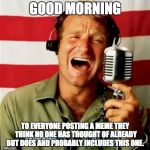 Good Morning originality ;) | GOOD MORNING; TO EVERYONE POSTING A MEME THEY THINK NO ONE HAS THOUGHT OF ALREADY BUT DOES AND PROBABLY INCLUDES THIS ONE. | image tagged in good morning vietnam,memes | made w/ Imgflip meme maker