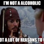 Captain Jack Sparrow But you | I'M NOT A ALCOHOLIC; I'VE JUST GOT A LOT OF REASONS TO CELEBRATE! | image tagged in captain jack sparrow but you | made w/ Imgflip meme maker