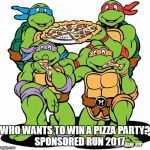 Ninja turtles | WHO WANTS TO WIN A PIZZA PARTY? 
    SPONSORED RUN 2017 | image tagged in ninja turtles | made w/ Imgflip meme maker