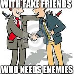 Fake Friends  | WITH FAKE FRIENDS; WHO NEEDS ENEMIES | image tagged in fake friends | made w/ Imgflip meme maker