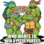 Ninja turtles | WHO WANTS TO WIN A PIZZA PARTY? | image tagged in ninja turtles | made w/ Imgflip meme maker