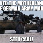 military-convoy | INTO THE MOTHERLAND THE GERMAN ARMY MARCH; STFU CARL! | image tagged in military-convoy | made w/ Imgflip meme maker