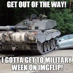 cartank | GET OUT OF THE WAY! I GOTTA GET TO MILITARY WEEK ON IMGFLIP! | image tagged in cartank | made w/ Imgflip meme maker