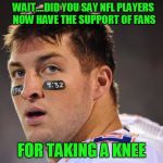 Tim Tebow blackballed out of the nfl for taking a knee | WAIT....DID YOU SAY NFL PLAYERS NOW HAVE THE SUPPORT OF FANS; FOR TAKING A KNEE | image tagged in tebow,taking a knee,nfl football | made w/ Imgflip meme maker