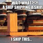 ship shipping ship | WAIT WHAT?!?!
     A SHIP SHIPPING A SHIP? I SHIP THIS... | image tagged in ship shipping ship | made w/ Imgflip meme maker