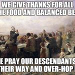 Thanksgiving | WE GIVE THANKS FOR ALL THE FOOD AND BALANCED BEER; AND WE PRAY OUR DESCENDANTS DON'T LOSE THEIR WAY AND OVER-HOP BEERS! | image tagged in thanksgiving | made w/ Imgflip meme maker