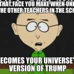 Mr Mackey | THAT FACE YOU MAKE WHEN ONE OF THE OTHER TEACHERS IN THE SCHOOL; BECOMES YOUR UNIVERSE'S VERSION OF TRUMP | image tagged in mr mackey | made w/ Imgflip meme maker