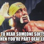 Hulk Hogan Ear | TRYING TO HEAR SOMEONE SOFTSPOKEN WHEN YOU'RE PART DEAF LIKE | image tagged in hulk hogan ear | made w/ Imgflip meme maker