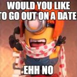A new minion meme. | WOULD YOU LIKE TO GO OUT ON A DATE? EHH NO | image tagged in ehh no,memes,despicable me,minions | made w/ Imgflip meme maker