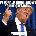 Donald Trump mad | HOW DONALD TRUMP ANSWERS YOU'RE QUESTIONS; WRONG!!! | image tagged in donald trump mad | made w/ Imgflip meme maker