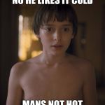 Mans not hot | NO HE LIKES IT COLD; MANS NOT HOT | image tagged in mans not hot | made w/ Imgflip meme maker