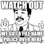 watch out  | WATCH OUT; WE GOT A FILE NAME POLICE OVER HERE | image tagged in watch out | made w/ Imgflip meme maker
