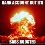 Boom | BANK ACCOUNT BUT ITS; BASS BOOSTED | image tagged in boom | made w/ Imgflip meme maker