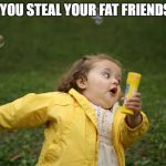 Girl Running Away | WHEN YOU STEAL YOUR FAT FRIENDS FOOD | image tagged in girl running away | made w/ Imgflip meme maker