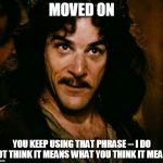 inconceivable  | MOVED ON; YOU KEEP USING THAT PHRASE -- I DO NOT THINK IT MEANS WHAT YOU THINK IT MEANS | image tagged in inconceivable | made w/ Imgflip meme maker