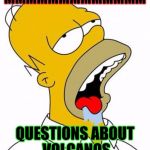 Homer Simpson | MMMMMMMMMMMMM; QUESTIONS ABOUT VOLCANOS | image tagged in homer simpson | made w/ Imgflip meme maker