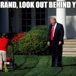 Trump and Lawnmower  | HEY RAND, LOOK OUT BEHIND YOU!! | image tagged in trump and lawnmower | made w/ Imgflip meme maker