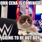 wwwe grumpy cat | A JOHN CENA IS COMING YOU; GOING TO BE OUT BOY | image tagged in wwwe grumpy cat | made w/ Imgflip meme maker