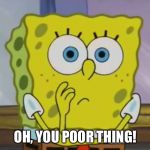 Dumbfounded Spongebob | OH, YOU POOR THING! | image tagged in dumbfounded spongebob | made w/ Imgflip meme maker