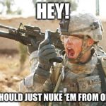 Military radio | HEY! WE SHOULD JUST NUKE ‘EM FROM ORBIT! | image tagged in military radio | made w/ Imgflip meme maker
