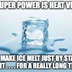 Melting Ice | MY SUPER POWER IS HEAT VISION; I CAN MAKE ICE MELT JUST BY STARING AT IT . . . . FOR A REALLY LONG TIME | image tagged in melting ice | made w/ Imgflip meme maker