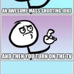 Can't Argue With That | WHEN YOU’RE ABOUT TO POST; AN AWESOME MASS SHOOTING JOKE; AND THEN YOU TURN ON THE TV | image tagged in can't argue with that,memes,so true | made w/ Imgflip meme maker