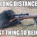 Sniper Monkey | LONG DISTANCE; NEXT BEST THING TO BEING THERE | image tagged in sniper monkey | made w/ Imgflip meme maker