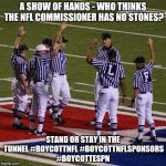 NFL Referees  | A SHOW OF HANDS - WHO THINKS THE NFL COMMISSIONER HAS NO STONES? STAND OR STAY IN THE TUNNEL #BOYCOTTNFL #BOYCOTTNFLSPONSORS #BOYCOTTESPN | image tagged in nfl referees | made w/ Imgflip meme maker