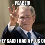 Bush | PEACE!!! THEY SAID I HAD A PLUS ONE | image tagged in bush | made w/ Imgflip meme maker