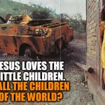 Jesus Loves the Little Children.
 | JESUS LOVES THE LITTLE CHILDREN. ....ALL THE CHILDREN OF THE WORLD? | image tagged in war and poverty,war,poverty,religion,anti-religion,jesus loves the little children | made w/ Imgflip meme maker