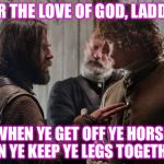 Outlander Murtagh Jamie | FOR THE LOVE OF GOD, LADDIE! WHEN YE GET OFF YE HORSE CAN YE KEEP YE LEGS TOGETHER! | image tagged in outlander murtagh jamie | made w/ Imgflip meme maker