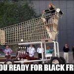 Shopping cart | ARE YOU READY FOR BLACK FRIDAY? | image tagged in shopping cart | made w/ Imgflip meme maker