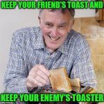 Take all the Toast | KEEP YOUR FRIEND'S TOAST AND; KEEP YOUR ENEMY'S TOASTER | image tagged in enemy's toaster,toast,keep your friends close,meme | made w/ Imgflip meme maker