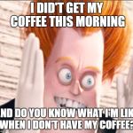Syndrome is Tired of the Crud | I DID'T GET MY COFFEE THIS MORNING; AND DO YOU KNOW WHAT I'M LIKE WHEN I DON'T HAVE MY COFFEE? | image tagged in syndrome is tired of the crud | made w/ Imgflip meme maker
