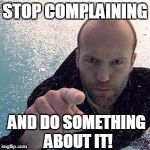 Jason statham | STOP COMPLAINING; AND DO SOMETHING ABOUT IT! | image tagged in jason statham | made w/ Imgflip meme maker