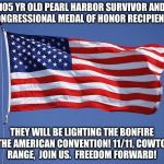 Make America Great  | 105 YR OLD PEARL HARBOR SURVIVOR AND CONGRESSIONAL MEDAL OF HONOR RECIPIENTS; THEY WILL BE LIGHTING THE BONFIRE AT THE AMERICAN CONVENTION! 11/11, COWTOWN RANGE,  JOIN US.  FREEDOM FORWARD! | image tagged in make america great | made w/ Imgflip meme maker