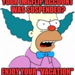 Krusty The Clown - Angry | YOUR IMGFLIP ACCOUNT WAS SUSPENDED? ENJOY YOUR "VACATION" | image tagged in krusty the clown - angry | made w/ Imgflip meme maker