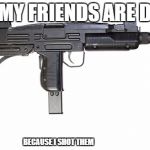 Uzi | ALL MY FRIENDS ARE DEAD; BECAUSE I SHOT THEM | image tagged in uzi | made w/ Imgflip meme maker