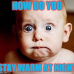 Surprised | HOW DO YOU; STAY WARM AT NIGHT | image tagged in surprised | made w/ Imgflip meme maker