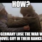 WW1 Sabaton German Shovel Guy | HOW? DID GERMANY LOSE THE WAR WITH SHOVEL GUY IN THEIR RANKS?? | image tagged in ww1 sabaton german shovel guy | made w/ Imgflip meme maker