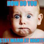 Surprised | HOW DO YOU; STAY WARM AT NIGHT? | image tagged in surprised | made w/ Imgflip meme maker