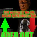 I've heard it said, that, "No One has ever seen the end of a Joe Rogan Podcast - they just Age Out". Seems Legit. | Still waiting for the JOE ROGAN EXPERIENCE to END. AGED OUT. | image tagged in still waiting,joe rogan,aged out,funny,memes,jre trt equals infinity | made w/ Imgflip meme maker