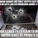 Dead Laptop | MY FRIEND BOUGHT HIS FIRST CRYPTO LAST WEEK. NOW HE ACTS LIKE AN OBNOXIOUS KNOW-IT-ALL. TODAY I HAD TO EXPLAIN TO HIM THE IMPORTANCE OF PRIVATE KEYS. | image tagged in dead laptop | made w/ Imgflip meme maker