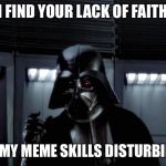 Vader: I find your lack of... | I FIND YOUR LACK OF FAITH; IN MY MEME SKILLS DISTURBING | image tagged in vader i find your lack of | made w/ Imgflip meme maker