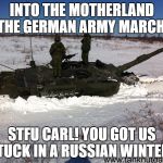 Leopard 2 tank in snow damnit Carl | INTO THE MOTHERLAND THE GERMAN ARMY MARCH! STFU CARL! YOU GOT US STUCK IN A RUSSIAN WINTER!! | image tagged in leopard 2 tank in snow damnit carl | made w/ Imgflip meme maker