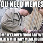 drug deal | YOU NEED MEMES! I GOT SOME LEFT OVER FROM ART WEEK, BUT YOU MIGHT NEED A MILITARY MEME RIGHT ABOUT NOW | image tagged in drug deal | made w/ Imgflip meme maker