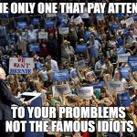 Bernie Sanders crowd | IM THE ONLY ONE THAT PAY ATTENTION; TO YOUR PROMBLEMS NOT THE FAMOUS IDIOTS | image tagged in bernie sanders crowd | made w/ Imgflip meme maker