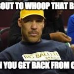 Lavar Ball Birthday Wish | I'M ABOUT TO WHOOP THAT BEHIND; WHEN YOU GET BACK FROM CHINA | image tagged in lavar ball birthday wish | made w/ Imgflip meme maker