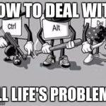 Ctrl Alt Delete | HOW TO DEAL WITH; ALL LIFE'S PROBLEMS | image tagged in ctrl alt delete | made w/ Imgflip meme maker